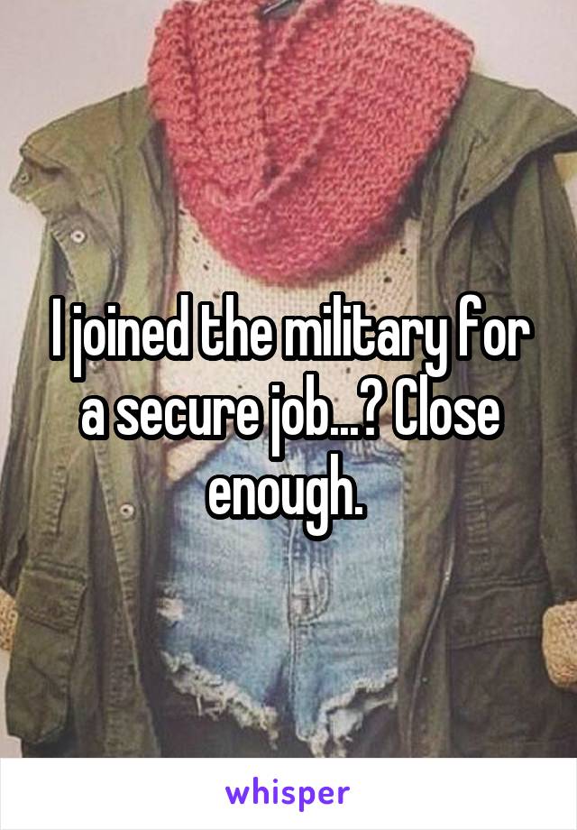 I joined the military for a secure job...? Close enough. 