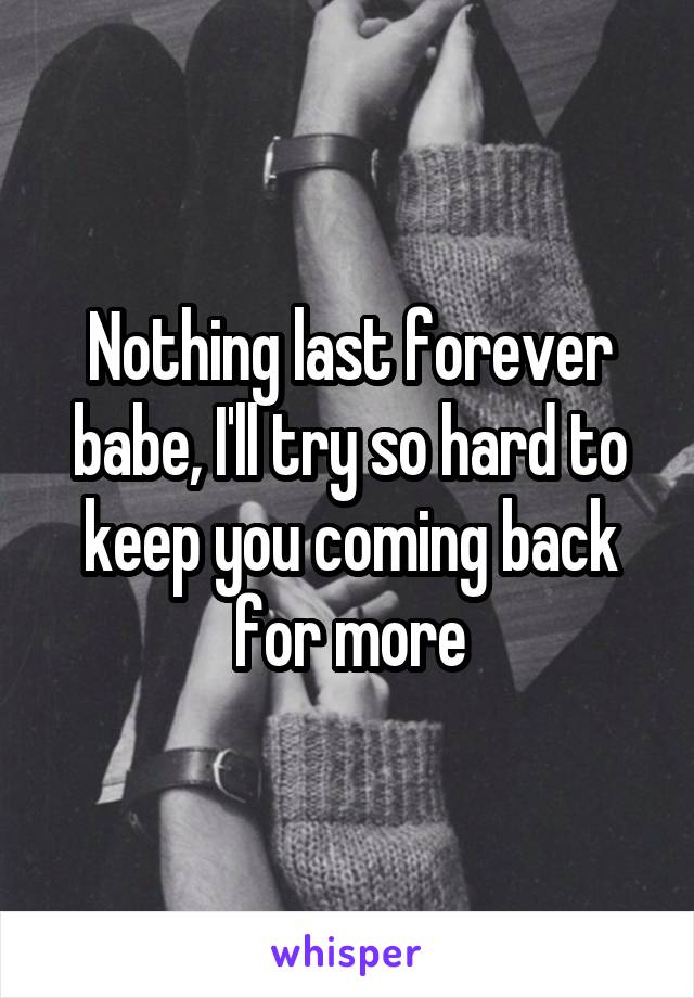 Nothing last forever babe, I'll try so hard to keep you coming back for more