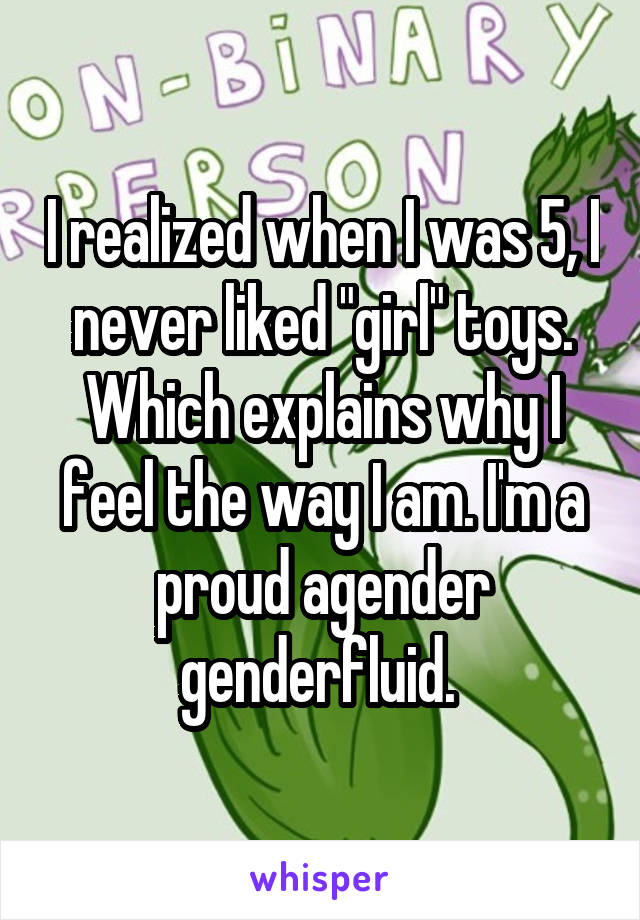 I realized when I was 5, I never liked "girl" toys. Which explains why I feel the way I am. I'm a proud agender genderfluid. 