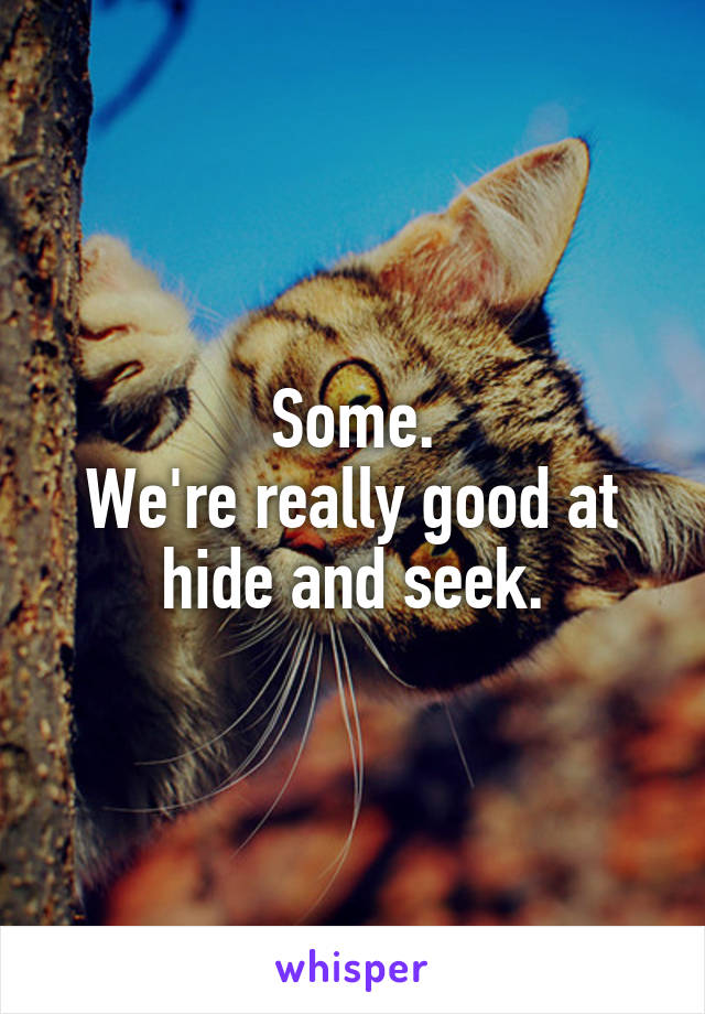 Some.
We're really good at hide and seek.