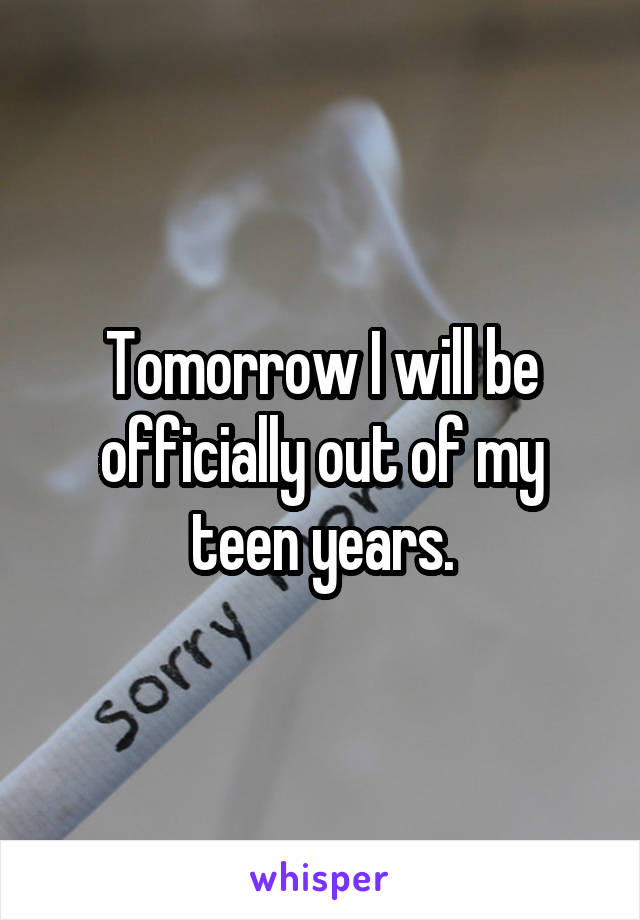 Tomorrow I will be officially out of my teen years.