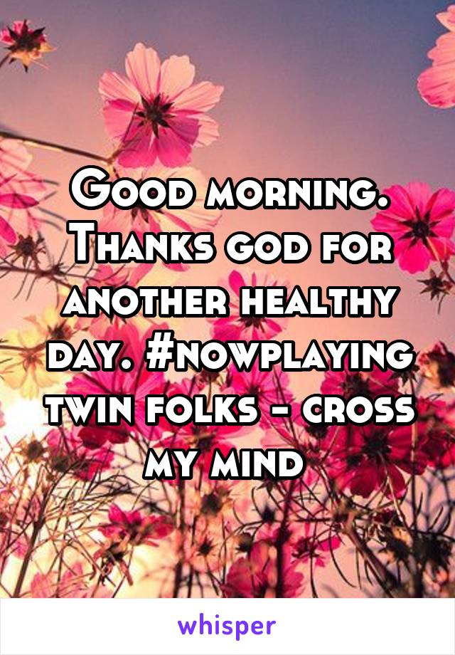 Good morning. Thanks god for another healthy day. #nowplaying twin folks - cross my mind 
