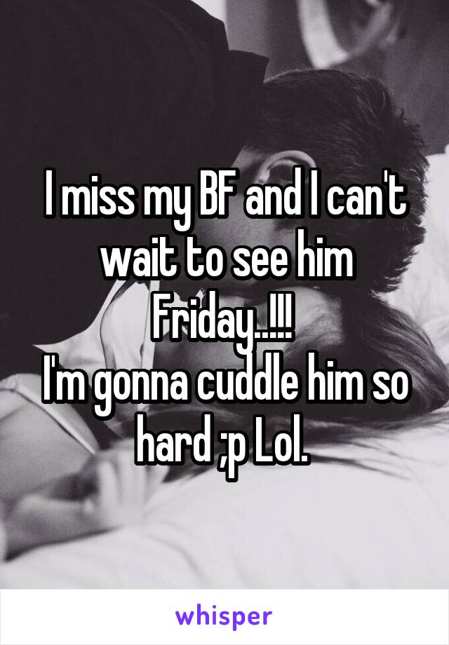 I miss my BF and I can't wait to see him Friday..!!! 
I'm gonna cuddle him so hard ;p Lol. 