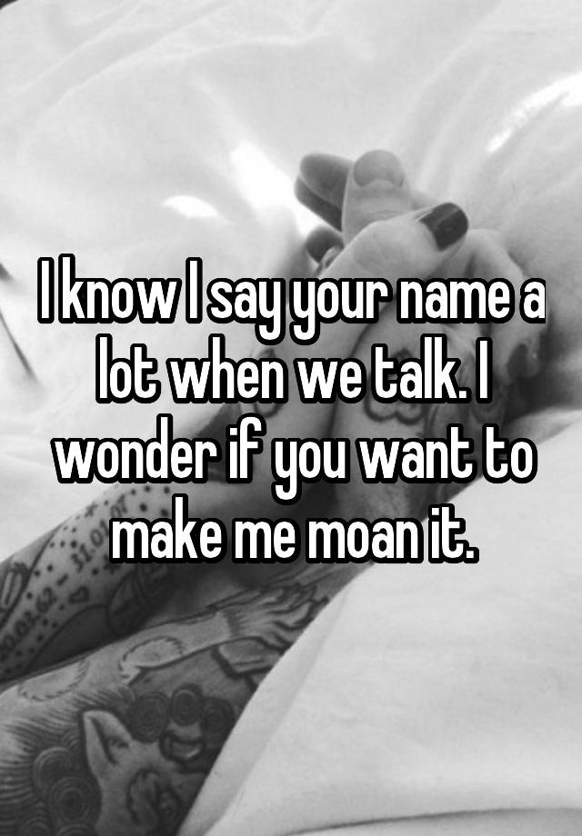 i-know-i-say-your-name-a-lot-when-we-talk-i-wonder-if-you-want-to-make