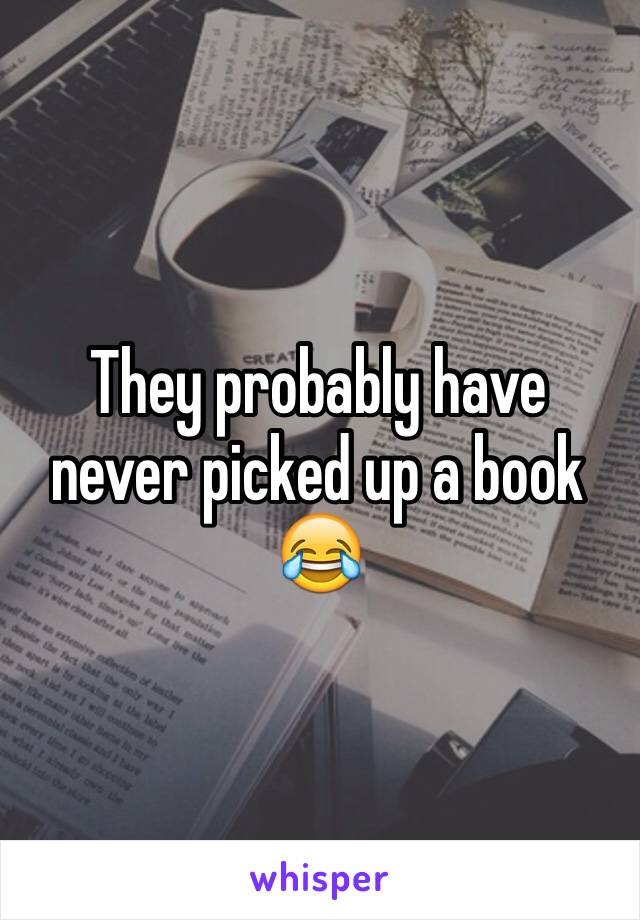 They probably have never picked up a book 😂