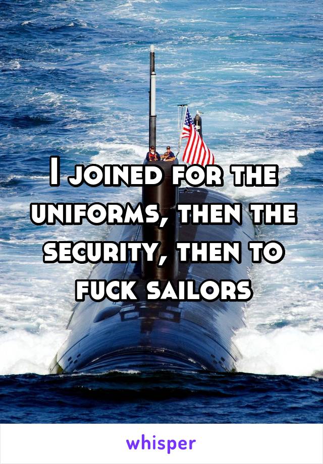 I joined for the uniforms, then the security, then to fuck sailors