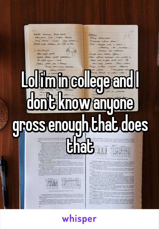 Lol i'm in college and I don't know anyone gross enough that does that