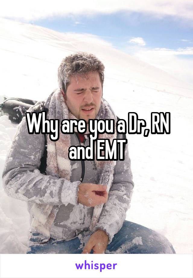 Why are you a Dr, RN and EMT