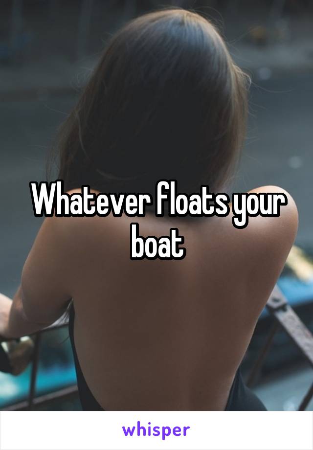 Whatever floats your boat