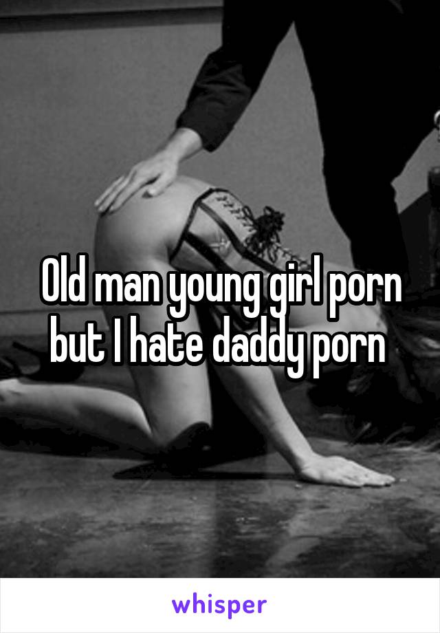 Old man young girl porn but I hate daddy porn 