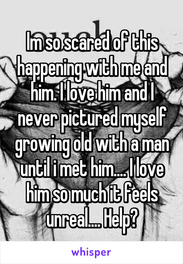 Im so scared of this happening with me and him. I love him and I never pictured myself growing old with a man until i met him.... I love him so much it feels unreal.... Help?