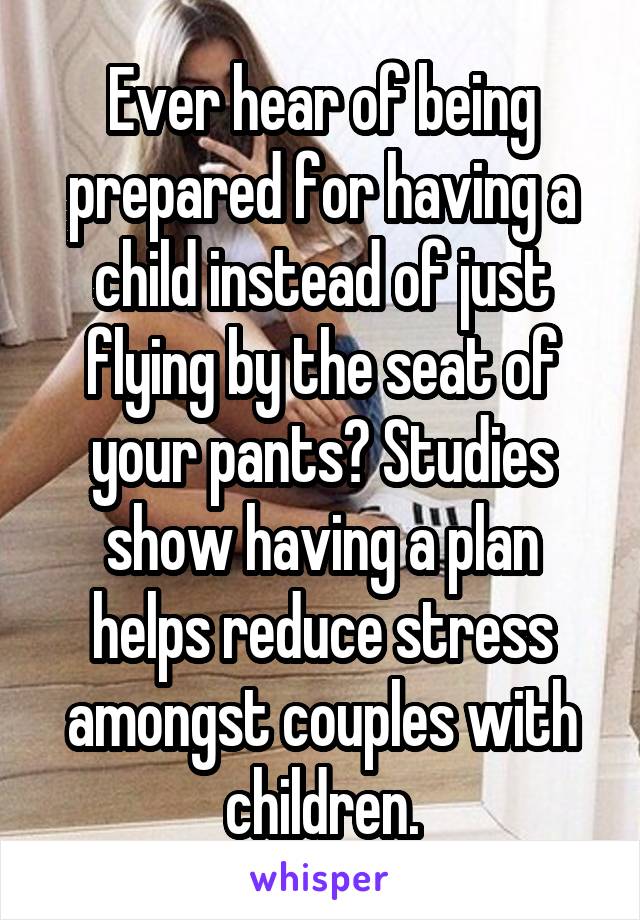 Ever hear of being prepared for having a child instead of just flying by the seat of your pants? Studies show having a plan helps reduce stress amongst couples with children.