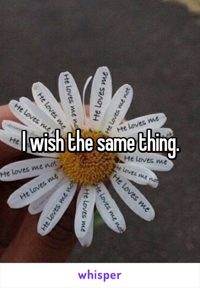 I wish the same thing.
