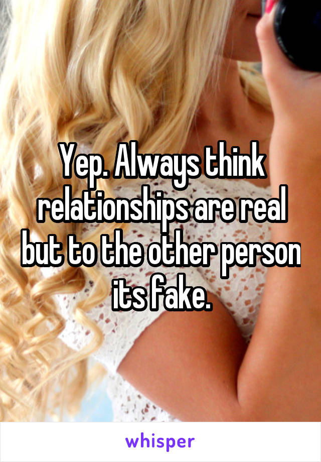 Yep. Always think relationships are real but to the other person its fake.