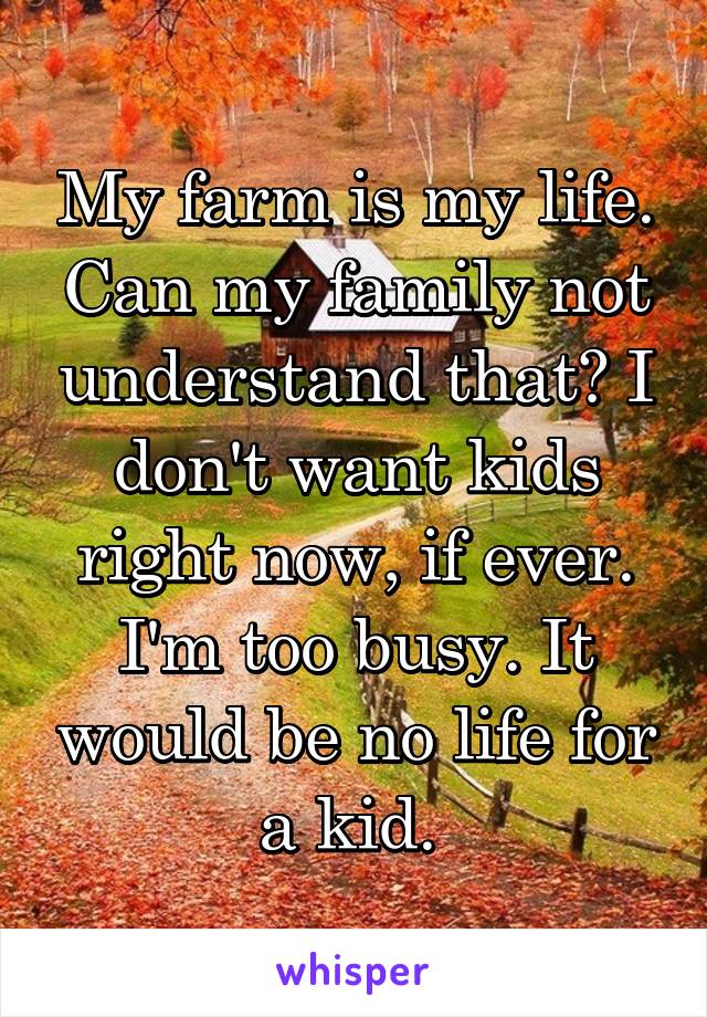My farm is my life. Can my family not understand that? I don't want kids right now, if ever. I'm too busy. It would be no life for a kid. 