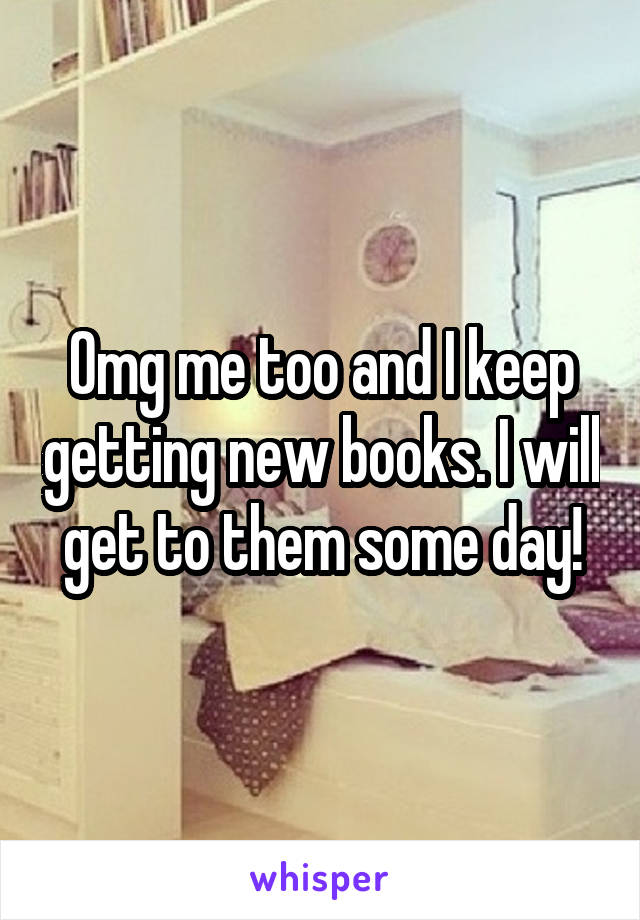 Omg me too and I keep getting new books. I will get to them some day!
