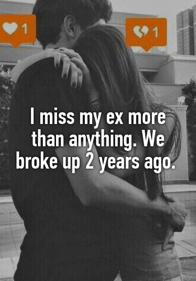 I Miss My Ex More Than Anything We Broke Up 2 Years Ago