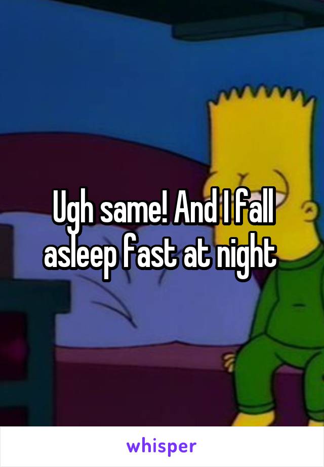 Ugh same! And I fall asleep fast at night 