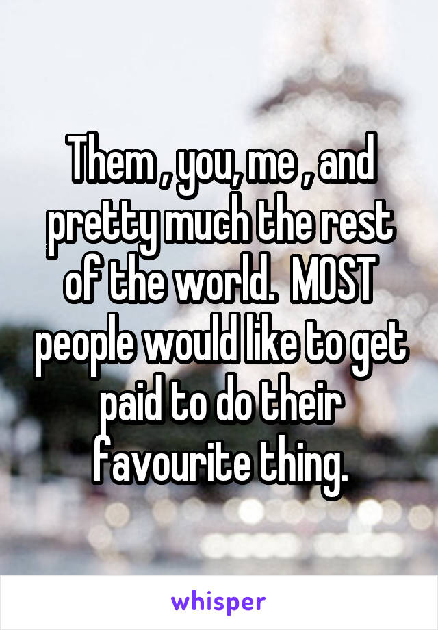 Them , you, me , and pretty much the rest of the world.  MOST people would like to get paid to do their favourite thing.