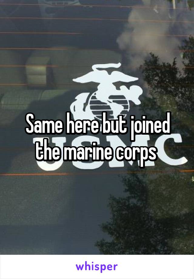 Same here but joined the marine corps 