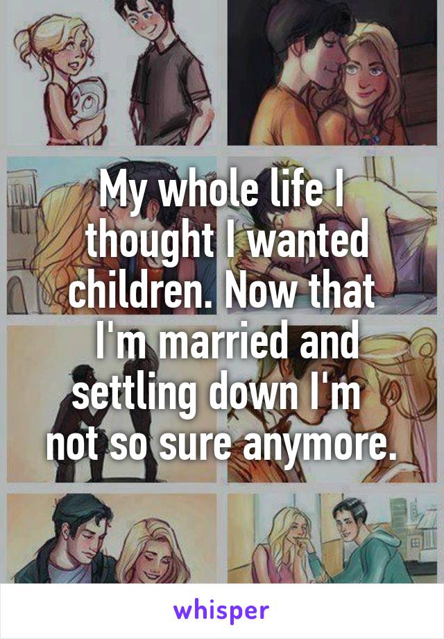 My whole life I
 thought I wanted children. Now that
 I'm married and settling down I'm 
not so sure anymore.