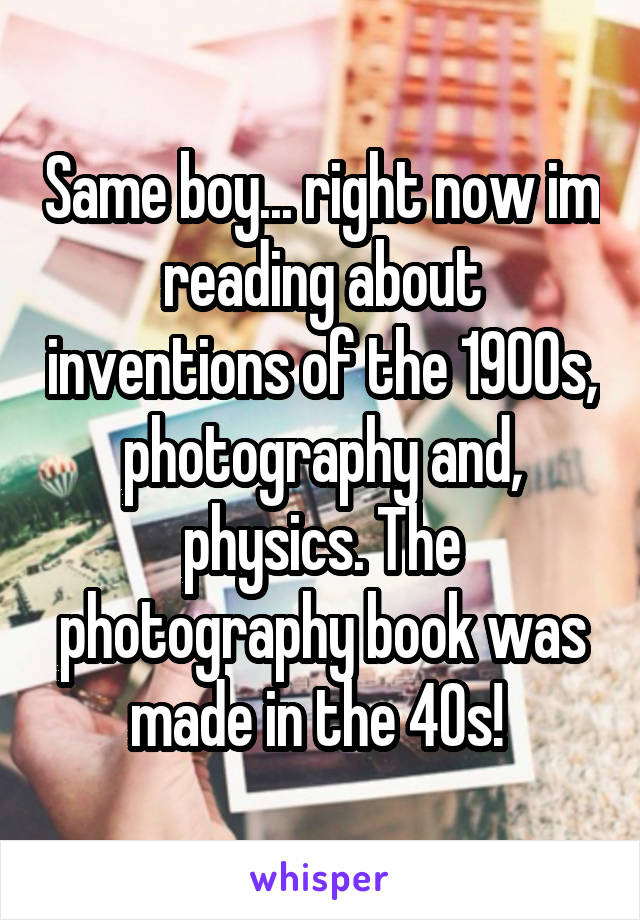 Same boy... right now im reading about inventions of the 1900s, photography and, physics. The photography book was made in the 40s! 