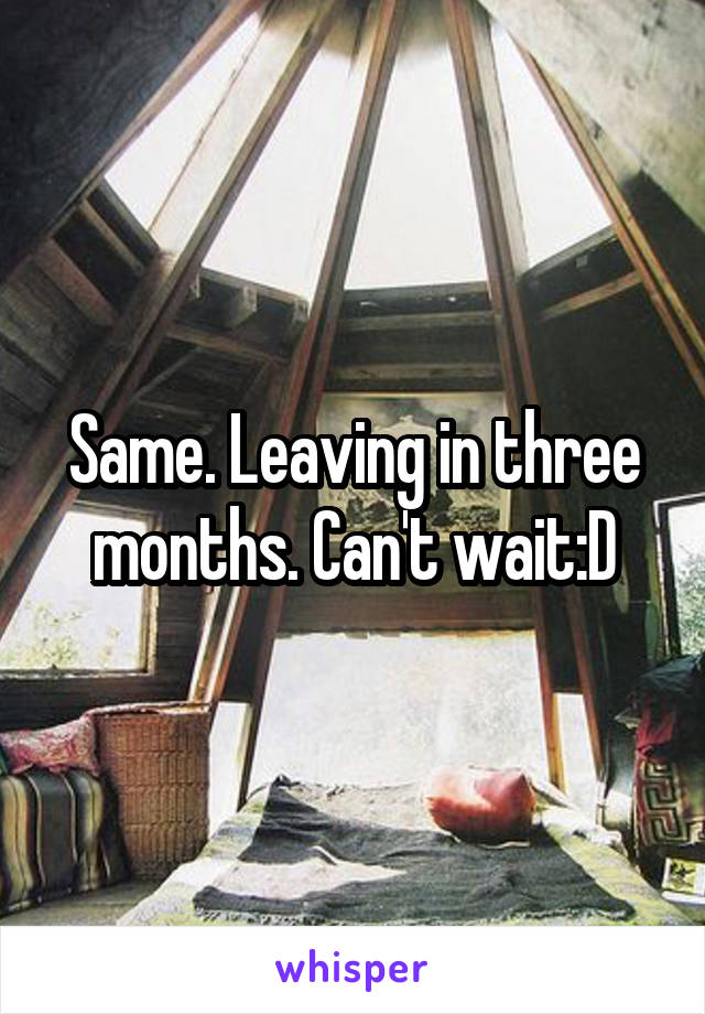 Same. Leaving in three months. Can't wait:D