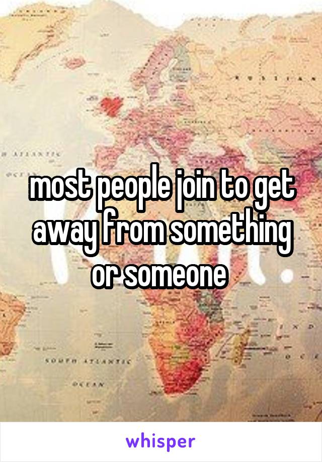 most people join to get away from something or someone 