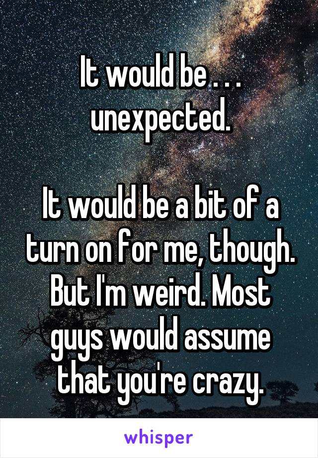 It would be . . . unexpected.

It would be a bit of a turn on for me, though.
But I'm weird. Most guys would assume that you're crazy.