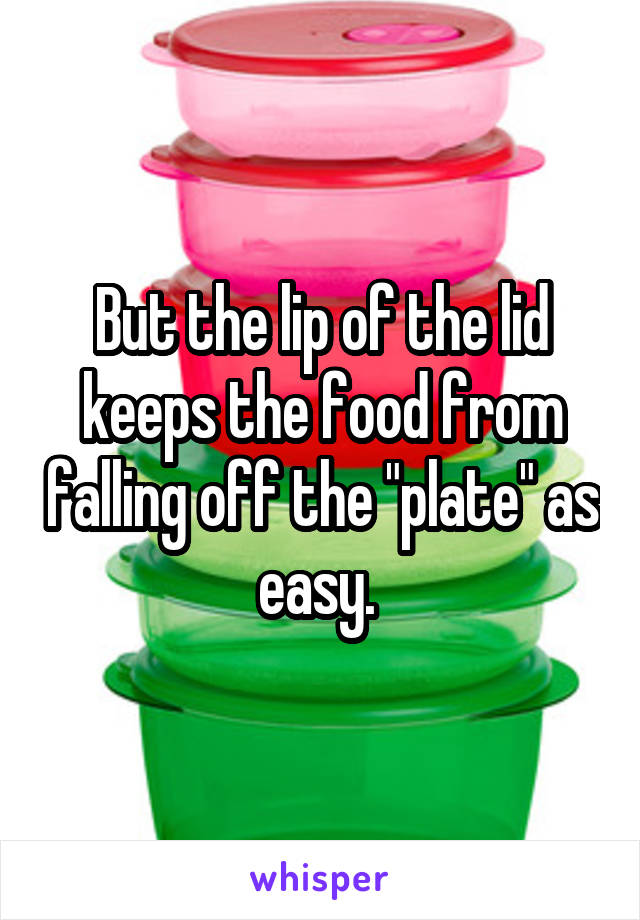 But the lip of the lid keeps the food from falling off the "plate" as easy. 