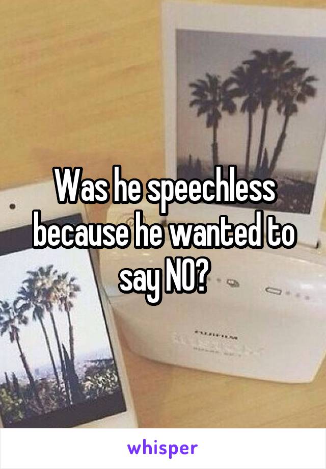 Was he speechless because he wanted to say NO?