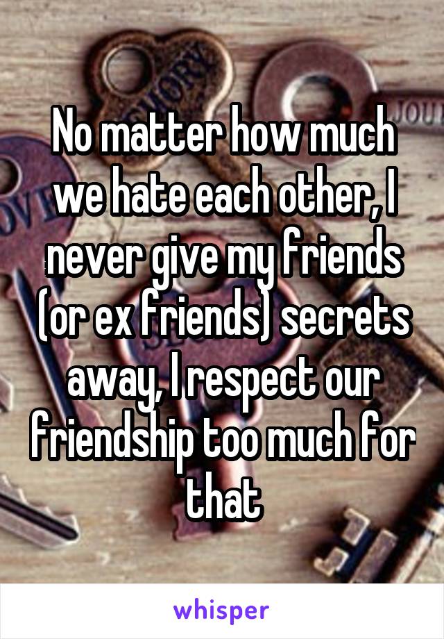 No matter how much we hate each other, I never give my friends (or ex friends) secrets away, I respect our friendship too much for that