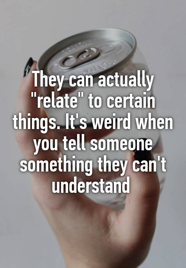 they-can-actually-relate-to-certain-things-it-s-weird-when-you-tell