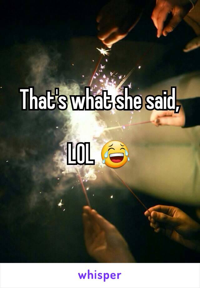 That's what she said,

LOL 😂