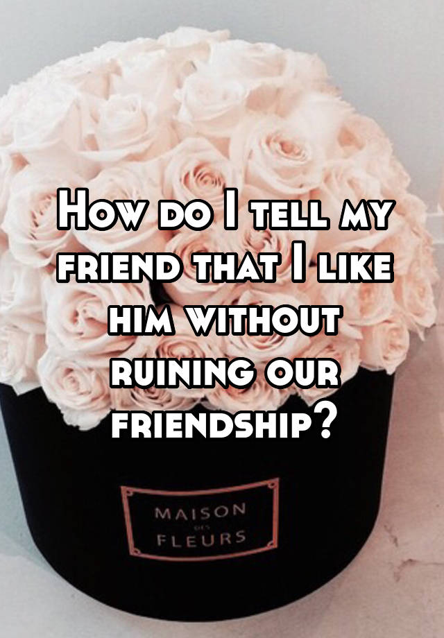 how-do-i-tell-my-friend-that-i-like-him-without-ruining-our-friendship