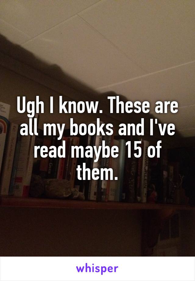 Ugh I know. These are all my books and I've read maybe 15 of them.