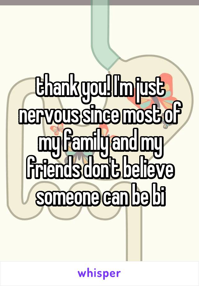 thank you! I'm just nervous since most of my family and my friends don't believe someone can be bi