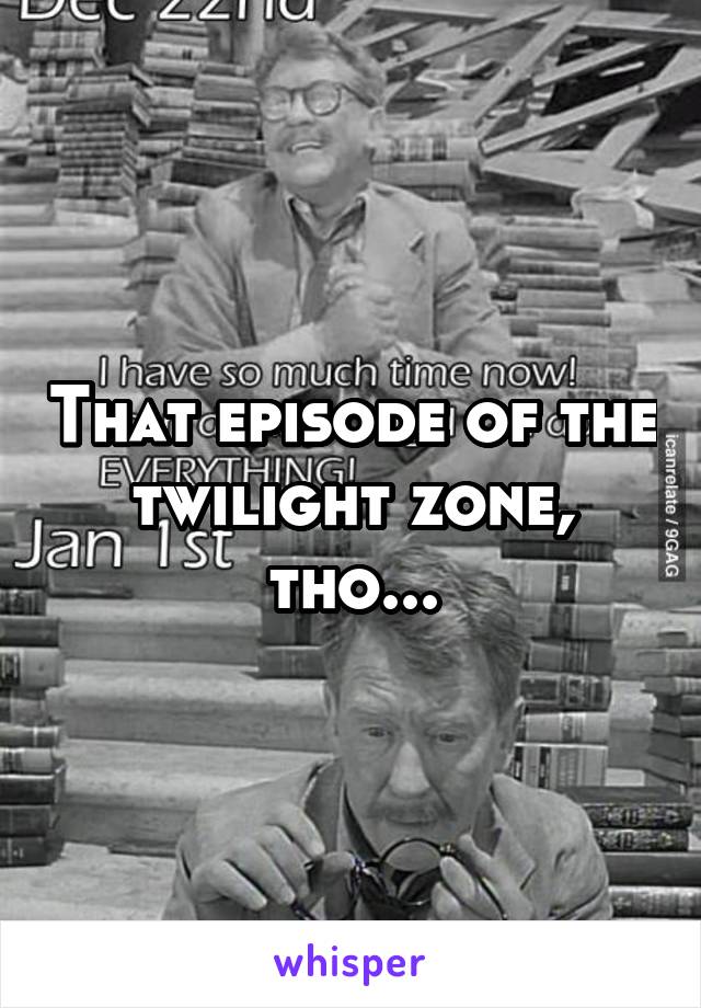 That episode of the twilight zone, tho...