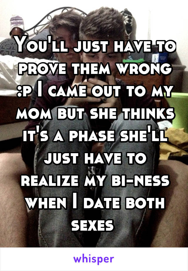 You'll just have to prove them wrong :p I came out to my mom but she thinks it's a phase she'll just have to realize my bi-ness when I date both sexes 