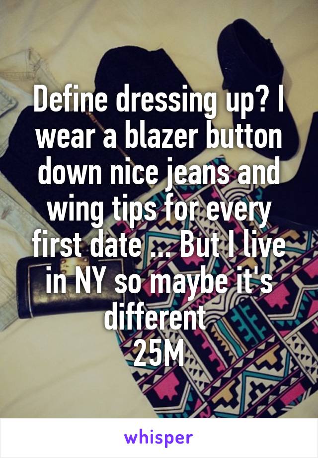 Define dressing up? I wear a blazer button down nice jeans and wing tips for every first date ... But I live in NY so maybe it's different 
25M