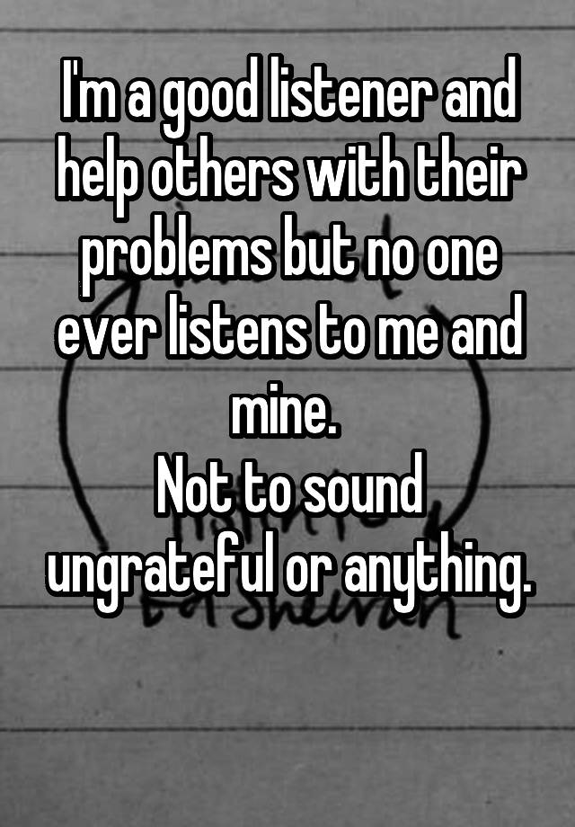 i-m-a-good-listener-and-help-others-with-their-problems-but-no-one-ever-listens-to-me-and-mine