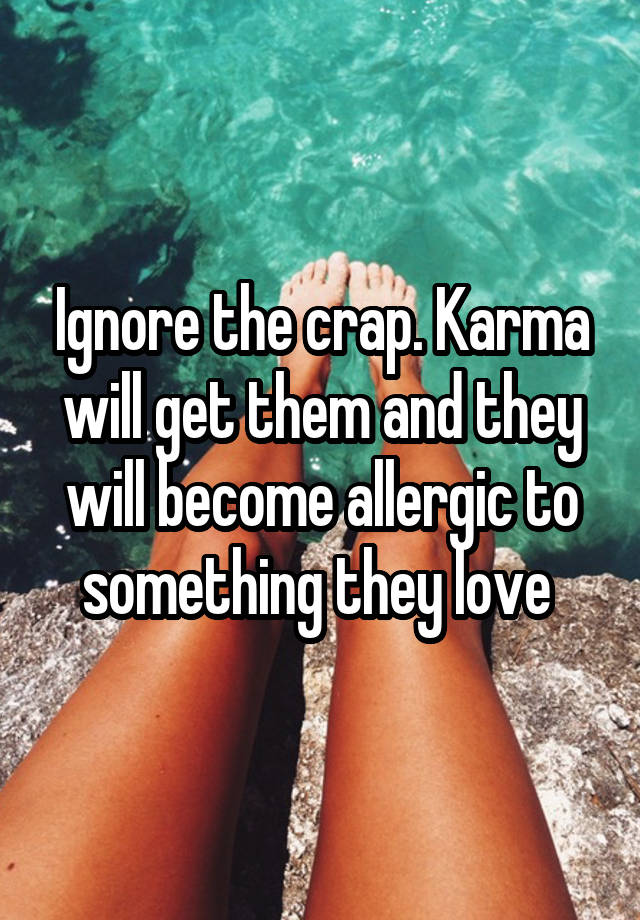 ignore-the-crap-karma-will-get-them-and-they-will-become-allergic-to