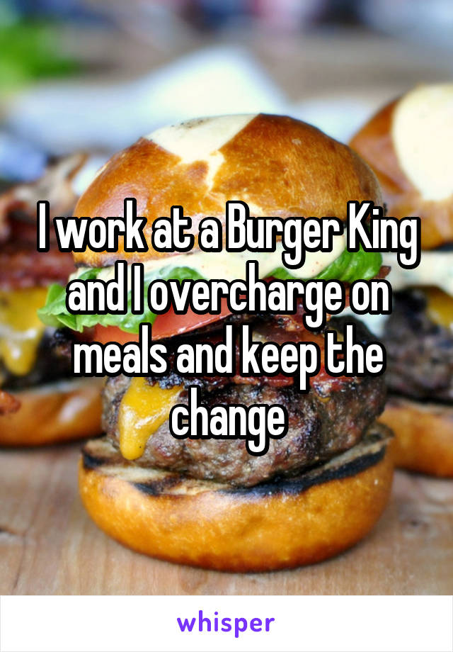 I work at a Burger King and I overcharge on meals and keep the change