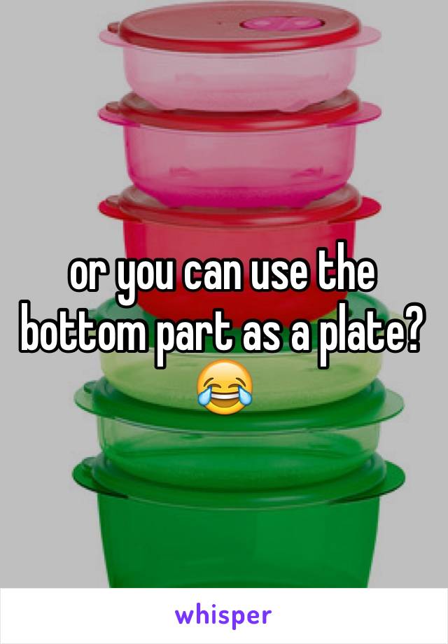 or you can use the bottom part as a plate? 😂