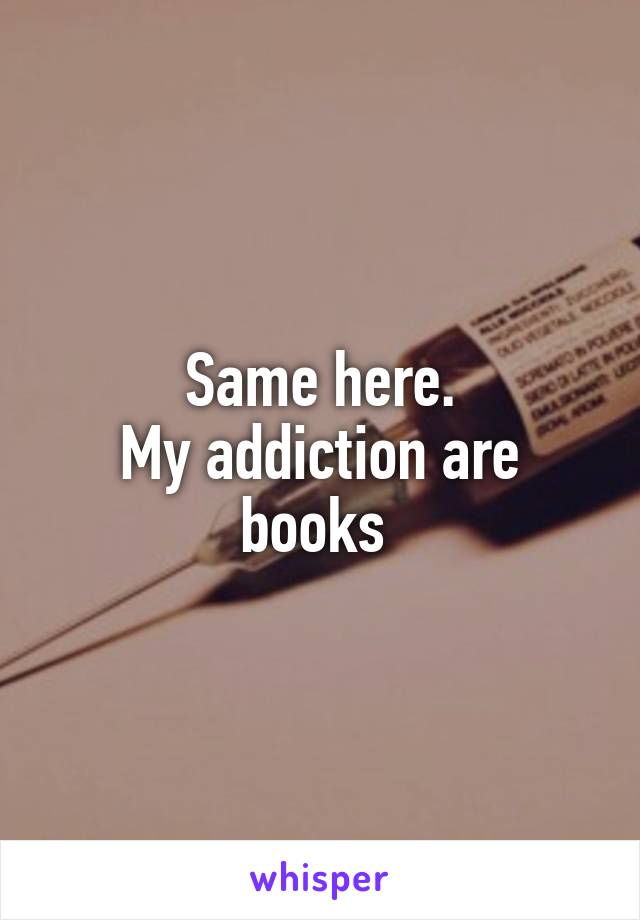 Same here.
My addiction are books 