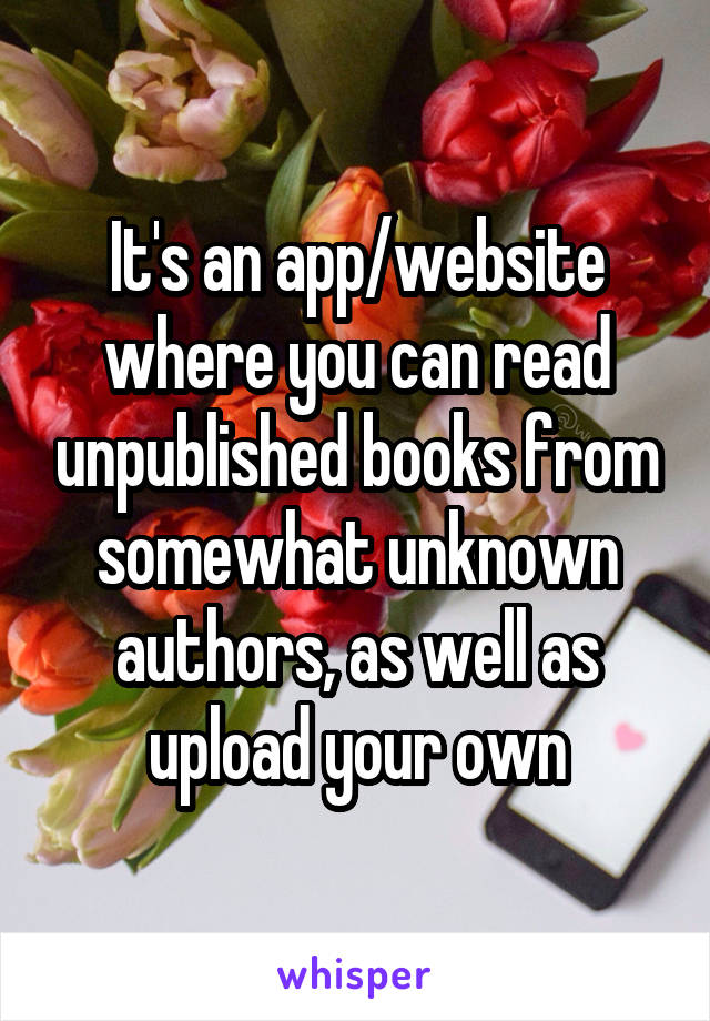 It's an app/website where you can read unpublished books from somewhat unknown authors, as well as upload your own