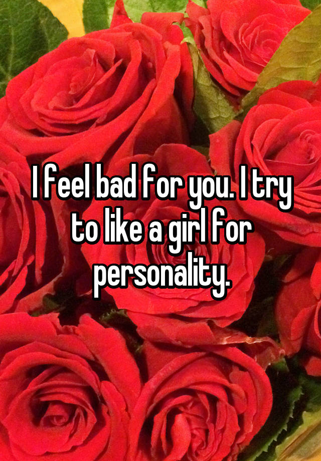 i-feel-bad-for-you-i-try-to-like-a-girl-for-personality