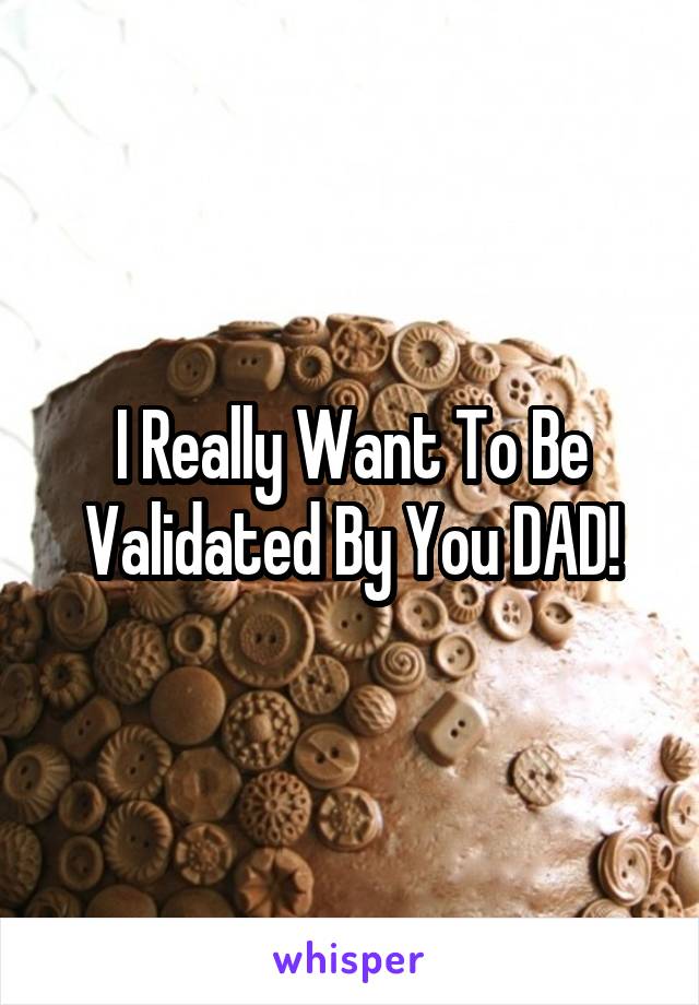I Really Want To Be Validated By You DAD!