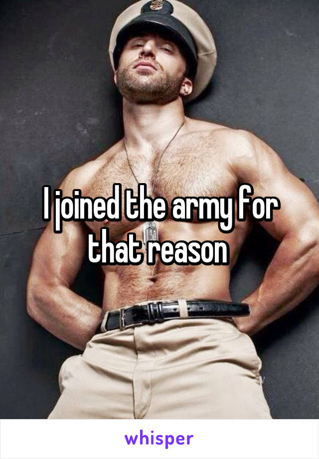 I joined the army for that reason 