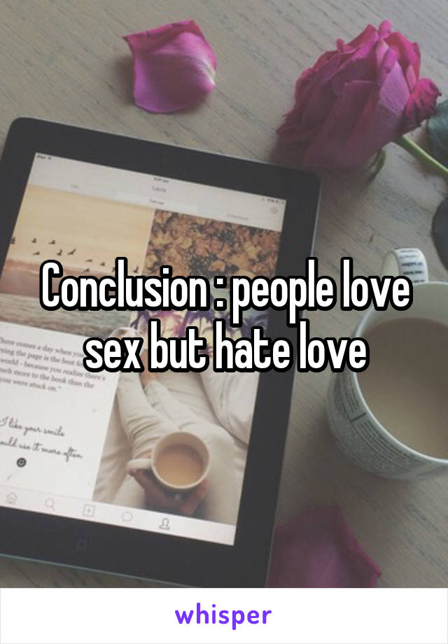 Conclusion : people love sex but hate love